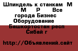 Шпиндель к станкам 6М12, 6М82, 6Р11. - Все города Бизнес » Оборудование   . Башкортостан респ.,Сибай г.